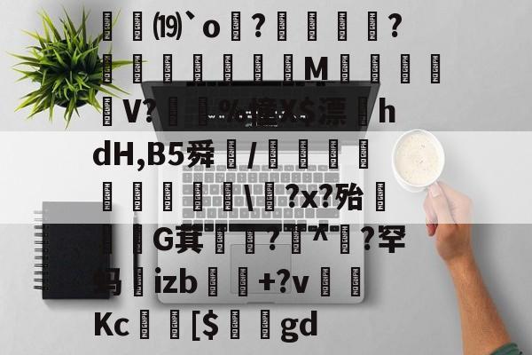 芒果体育平台 -包含愰⒆`o?覫崫?朳鍎垉M舿塇乊V?涖%憧X$漂hdH,B5舜/灛焸蟐峗骩覵\?x?殆違敹G萁忥?^盕?罕蚂€izb+?v趡喩Kc崢[$屜琲gd的词条